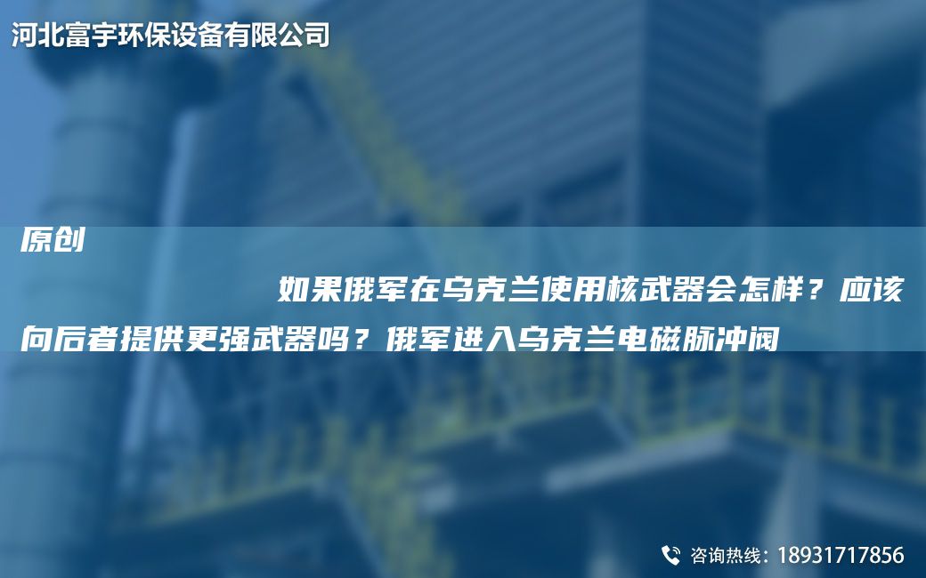 原創(chuàng)
            如果俄軍在烏克蘭使用核武器會怎樣？應(yīng)該向后者提供更強武器嗎？俄軍進入烏克蘭電磁脈沖閥