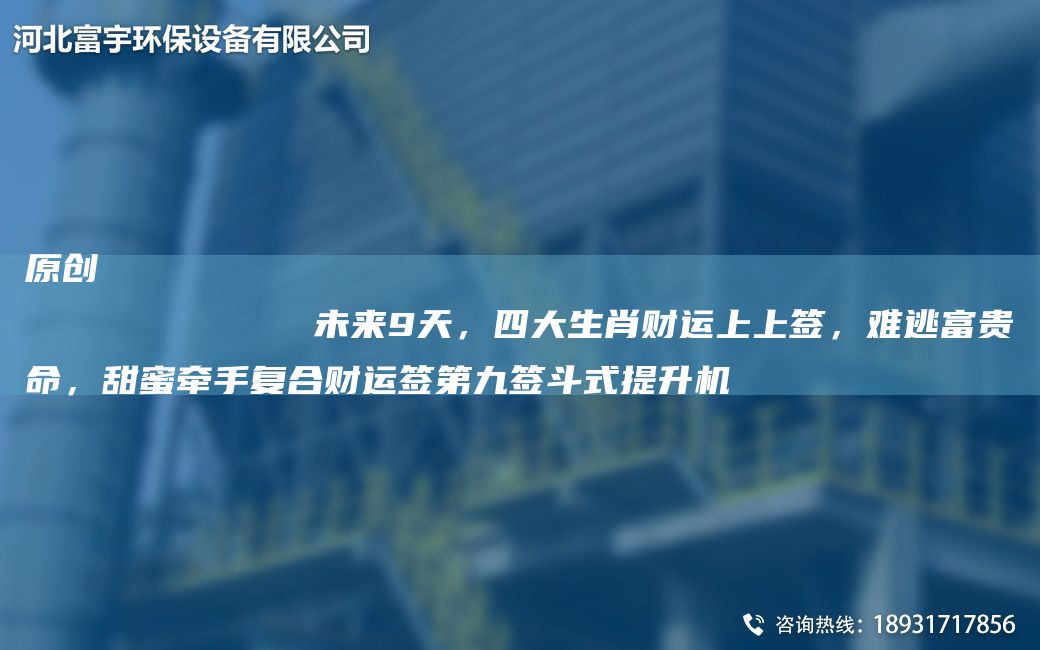 原創(chuàng)
            未來9天，四大生肖財(cái)運(yùn)上上簽，難逃富貴命，甜蜜牽手復(fù)合財(cái)運(yùn)簽第九簽斗式提升機(jī)