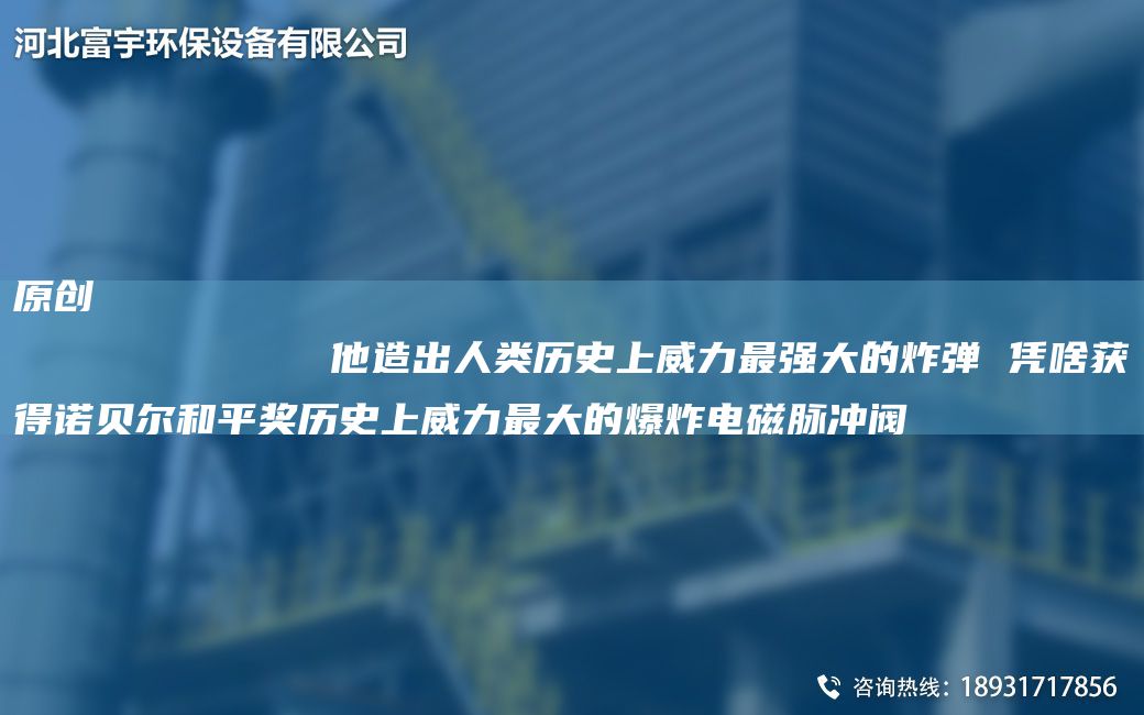 原創(chuàng)
            他造出人類歷史上威力Z強大的炸彈 憑啥獲得諾貝爾和平獎歷史上威力Z大的爆炸電磁脈沖閥