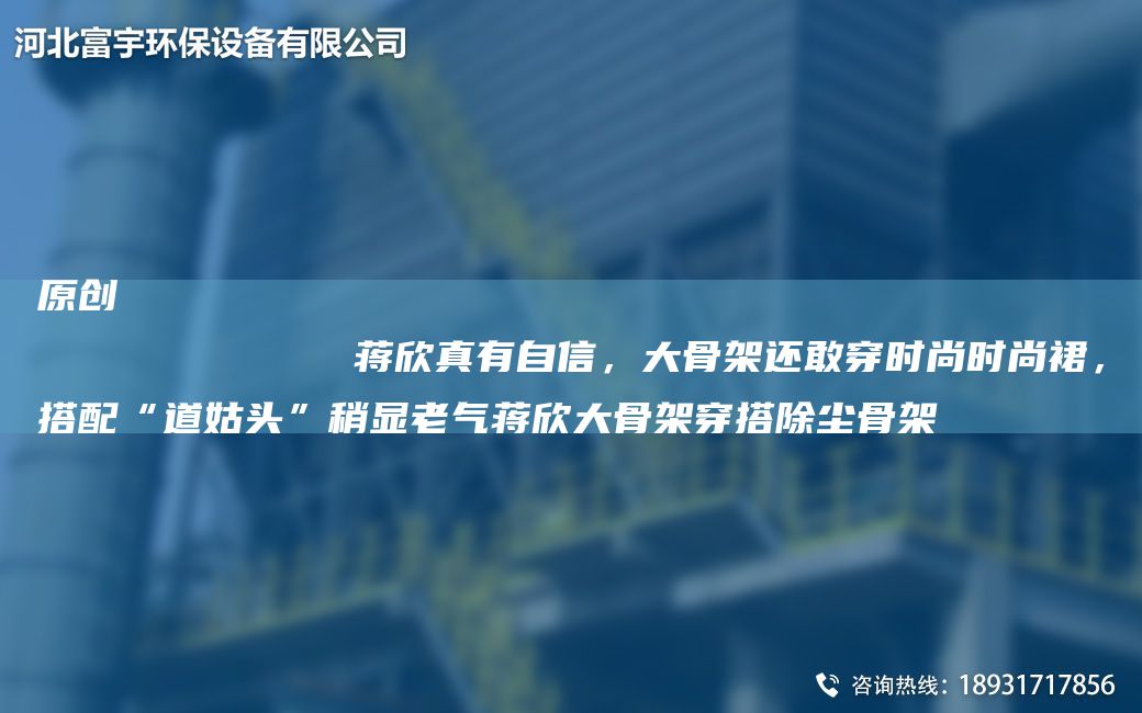 原創(chuàng)
            蔣欣真有自信，大骨架還敢穿時尚時尚裙，搭配“道姑頭”稍顯老氣蔣欣大骨架穿搭除塵骨架