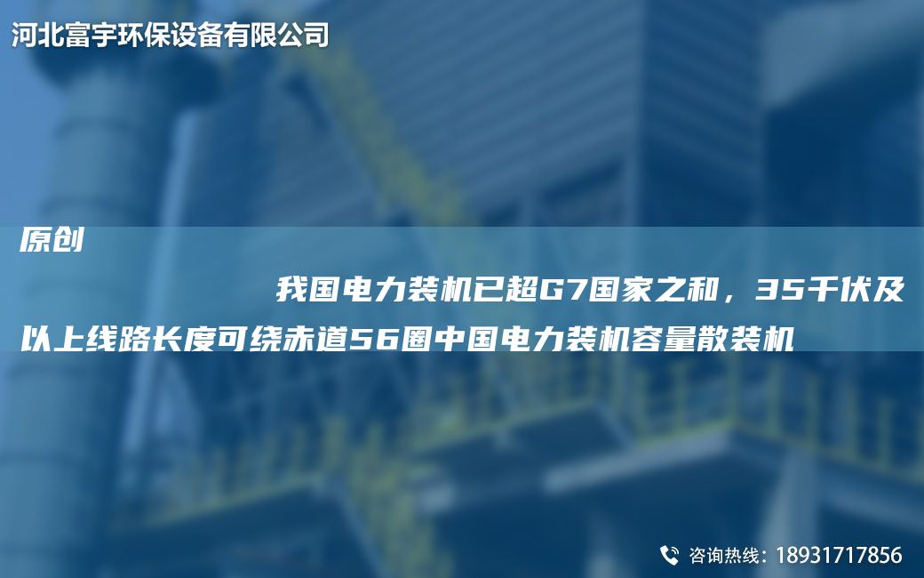原創(chuàng)
            我G電力裝機已CAG7G家之和，35千伏及以上線路長度可繞赤道56圈中G電力裝機容量散裝機