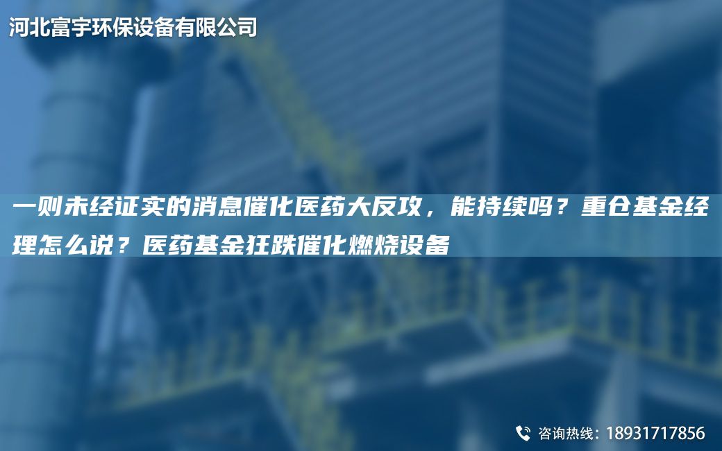 一則未經(jīng)證實(shí)的消息催化醫(yī)藥大反攻，能持續(xù)嗎？重倉基金經(jīng)理怎么說？醫(yī)藥基金狂跌催化燃燒設(shè)備