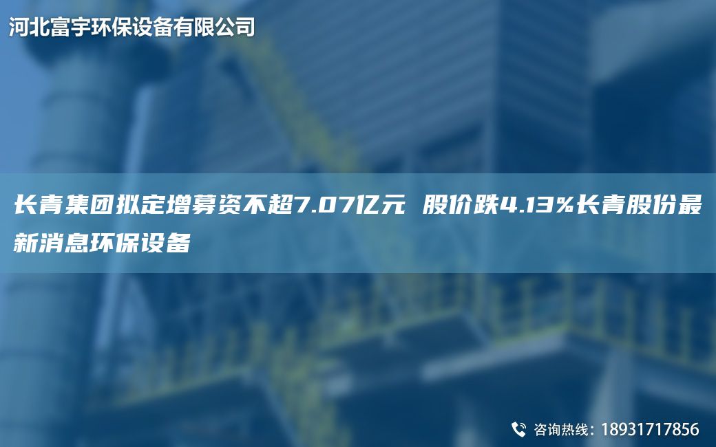 長青集團(tuán)擬定增募資不CA7.07億元 股價(jià)跌4.13%長青股份Z新消息環(huán)保設(shè)備
