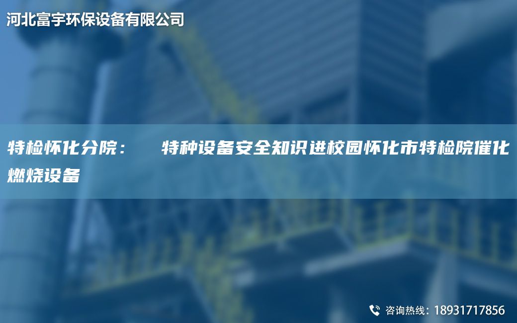 特檢懷化分院：  特種設(shè)備安全知識進(jìn)校園懷化市特檢院催化燃燒設(shè)備