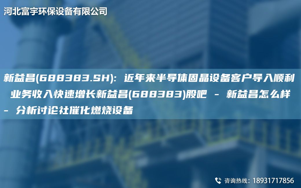 新益昌(688383.SH): 近NA來(lái)半導(dǎo)體固晶設(shè)備客戶(hù)導(dǎo)入順利 業(yè)務(wù)收入快速增長(zhǎng)新益昌(688383)股吧 - 新益昌怎么樣 - 分析討論社催化燃燒設(shè)備