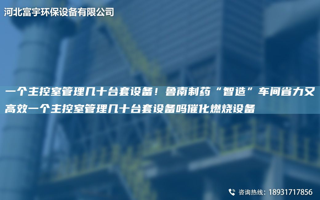 一個(gè)主控室管理幾十TA-ITA-O設(shè)備！魯南制藥“智造”車間省力又高效一個(gè)主控室管理幾十TA-ITA-O設(shè)備嗎催化燃燒設(shè)備