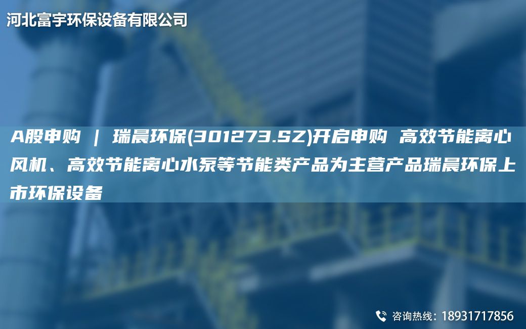 A股申購 | 瑞晨環(huán)保(301273.SZ)開啟申購 高效節(jié)能離心風(fēng)機(jī)、高效節(jié)能離心水泵等節(jié)能類產(chǎn)品為主營產(chǎn)品瑞晨環(huán)保上市環(huán)保設(shè)備