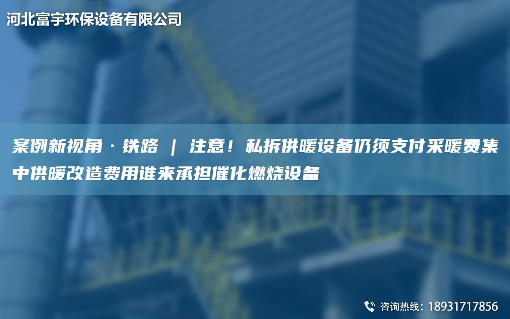 案例新視角·鐵路 | 注意！私拆供暖設(shè)備仍須支付采暖費(fèi)集中供暖改造費(fèi)用誰(shuí)來(lái)承擔(dān)催化燃燒設(shè)備