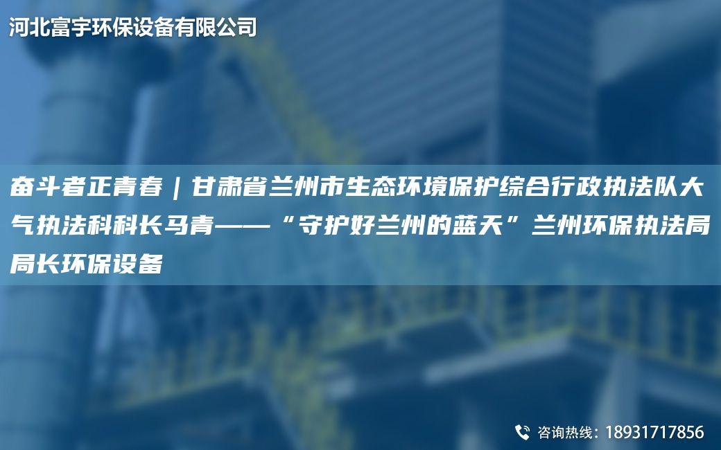 奮斗者正青春｜甘肅省蘭州市生態(tài)環(huán)境保護綜合行政執(zhí)法隊大氣執(zhí)法科科長馬青——“守護好蘭州的藍天”蘭州環(huán)保執(zhí)法JYJY長環(huán)保設備