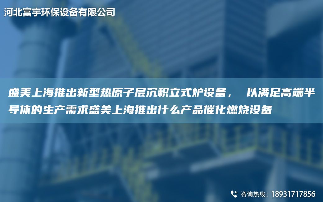 盛美SH推出新型熱原子層沉積立式爐設(shè)備， 以滿(mǎn)足高端半導(dǎo)體的生產(chǎn)需求盛美SH推出什么產(chǎn)品催化燃燒設(shè)備