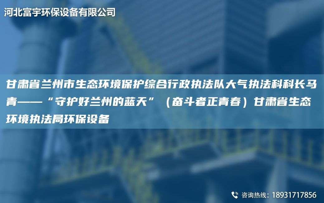甘肅省蘭州市生態(tài)環(huán)境保護(hù)綜合行政執(zhí)法隊(duì)大氣執(zhí)法科科長(zhǎng)馬青——“守護(hù)好蘭州的藍(lán)天”（奮斗者正青春）甘肅省生態(tài)環(huán)境執(zhí)法JY環(huán)保設(shè)備