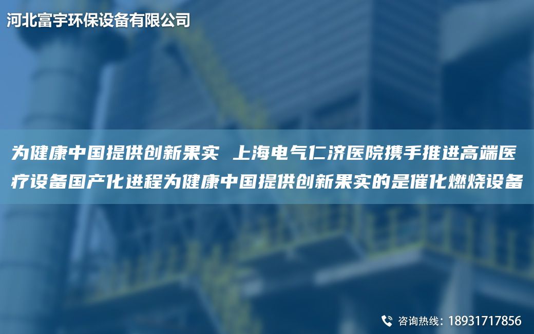 為健康中G提供創(chuàng)新果實(shí) SH電氣仁濟(jì)醫(yī)院攜手推進(jìn)高端醫(yī)療設(shè)備G產(chǎn)化進(jìn)程為健康中G提供創(chuàng)新果實(shí)的是催化燃燒設(shè)備