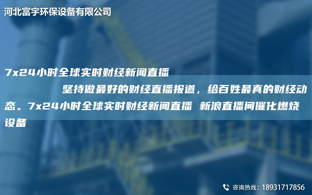 7x24小時全球?qū)崟r財經(jīng)新聞直播
        堅持做Z好的財經(jīng)直播報道，給百姓Z真的財經(jīng)動態(tài)。7x24小時全球?qū)崟r財經(jīng)新聞直播 新浪直播間催化燃燒設(shè)備