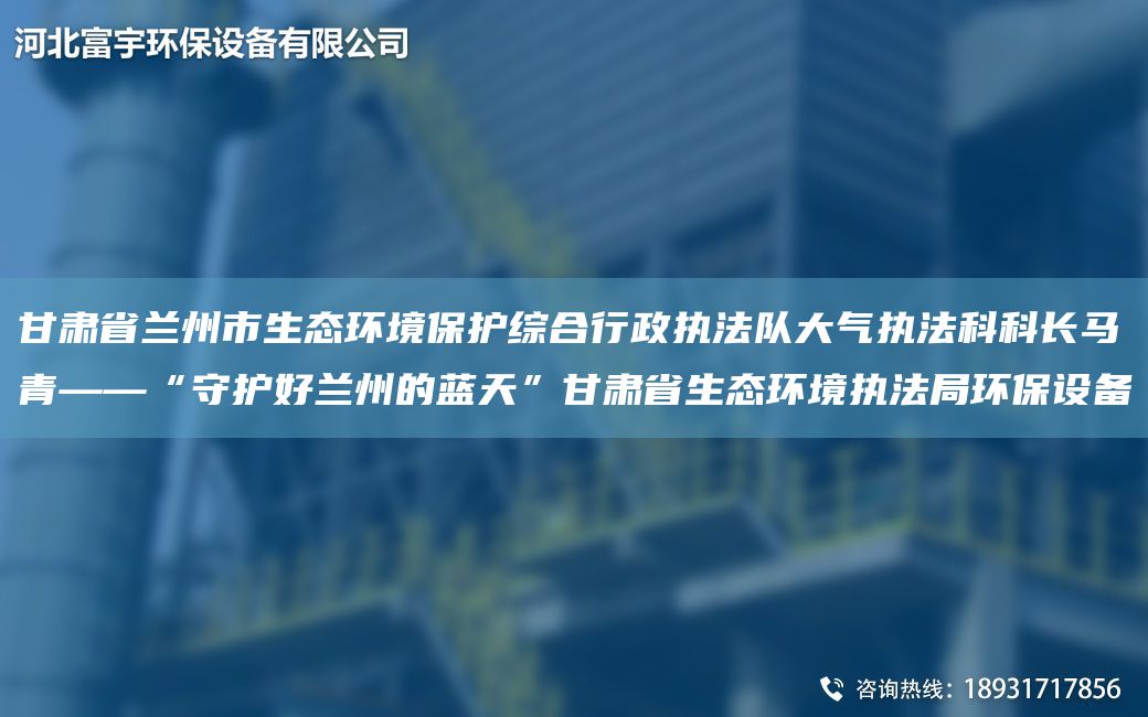 甘肅省蘭州市生態(tài)環(huán)境保護綜合行政執(zhí)法隊大氣執(zhí)法科科長馬青——“守護好蘭州的藍天”甘肅省生態(tài)環(huán)境執(zhí)法JY環(huán)保設(shè)備