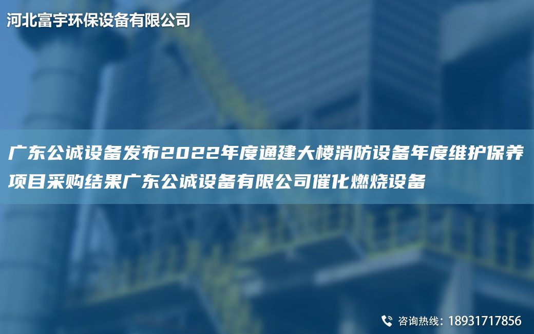 廣東公誠設(shè)備發(fā)布2022NA度通建大樓消防設(shè)備NA度維護(hù)保養(yǎng)項(xiàng)目采購結(jié)果廣東公誠設(shè)備有限公司催化燃燒設(shè)備