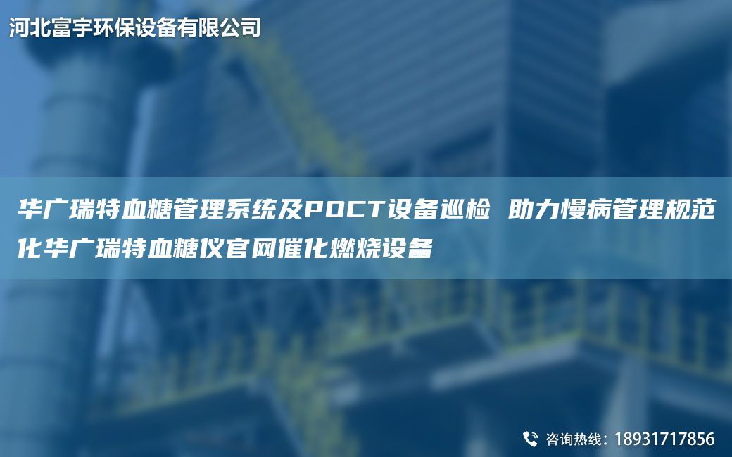 華廣瑞特血糖管理系統(tǒng)及POCT設(shè)備巡檢 助力慢病管理規(guī)范化華廣瑞特血糖儀官網(wǎng)催化燃燒設(shè)備
