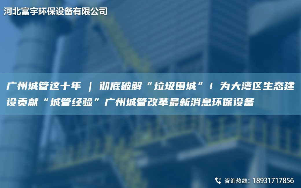 廣州城管這十NA | 徹底破解“垃圾圍城”！為大灣區(qū)生態(tài)建設(shè)貢獻(xiàn)“城管經(jīng)驗(yàn)”廣州城管改革Z新消息環(huán)保設(shè)備