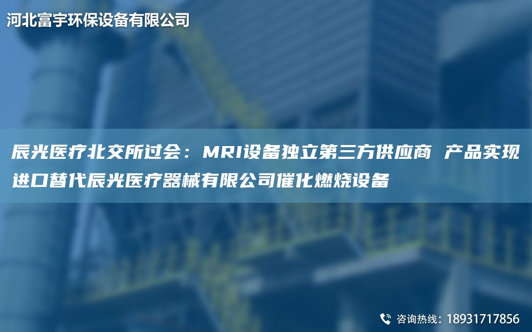 辰光醫(yī)療北交所過會：MRI設(shè)備D立第三方供應(yīng)商 產(chǎn)品實(shí)現(xiàn)JK替代辰光醫(yī)療器械有限公司催化燃燒設(shè)備