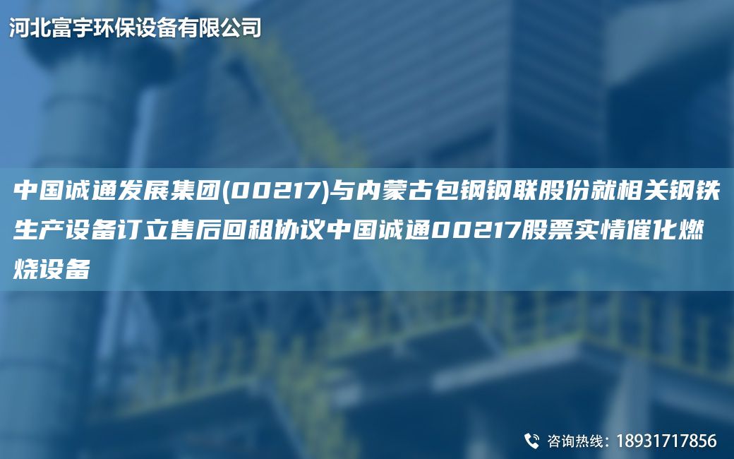 中G誠通發(fā)展集團(tuán)(00217)與內(nèi)蒙古包鋼鋼聯(lián)股份就相關(guān)鋼鐵生產(chǎn)設(shè)備訂立售后回租協(xié)議中G誠通00217股票實(shí)情催化燃燒設(shè)備