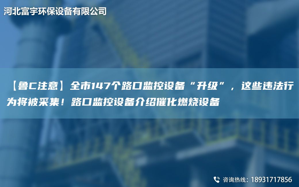【魯C注意】全市147個(gè)路口監(jiān)控設(shè)備“升級(jí)”，這些違法行為將被采集！路口監(jiān)控設(shè)備介紹催化燃燒設(shè)備