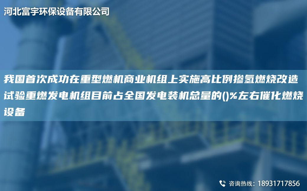 我G首次成功在重型燃機商業(yè)機組上實施高比例摻氫燃燒改造試驗重燃發(fā)電機組目前占全G發(fā)電裝機總量的()%左右催化燃燒設備