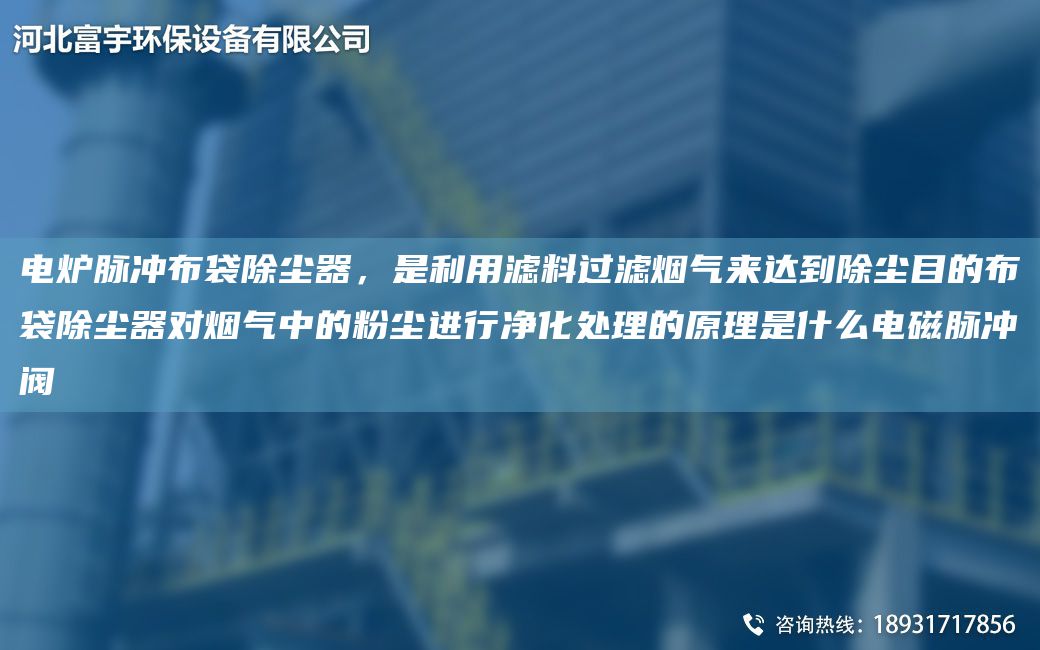 電爐脈沖布袋除塵器，是利用濾料過濾煙氣來達(dá)到除塵目的布袋除塵器對(duì)煙氣中的粉塵進(jìn)行凈化處理的原理是什么電磁脈沖閥