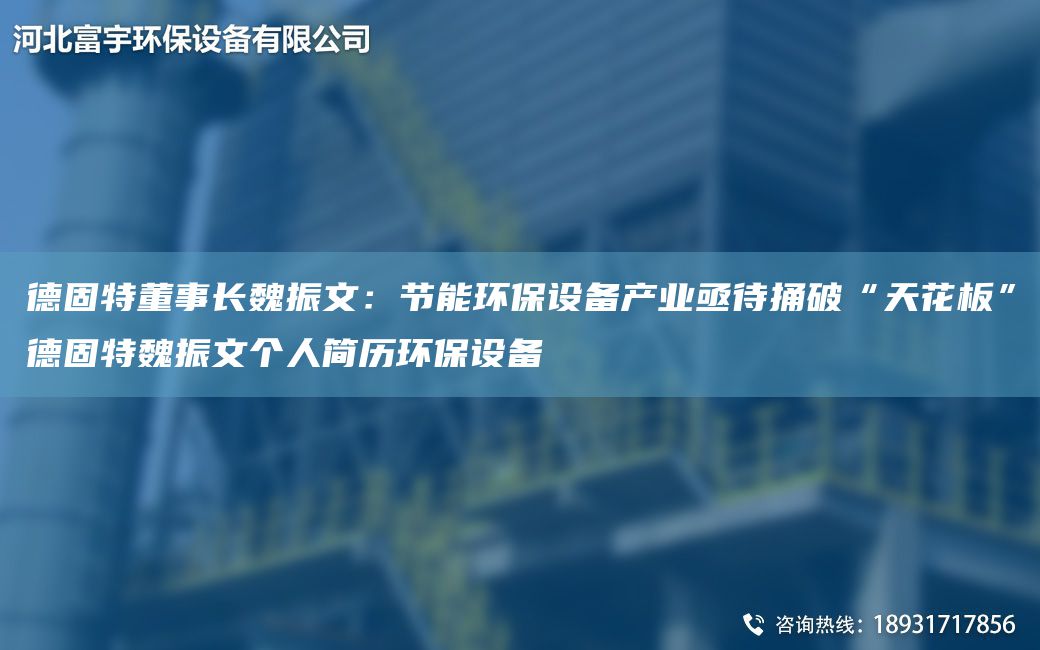 德固特董事長魏振文：節(jié)能環(huán)保設(shè)備產(chǎn)業(yè)亟待捅破“天花板”德固特魏振文個人簡歷環(huán)保設(shè)備