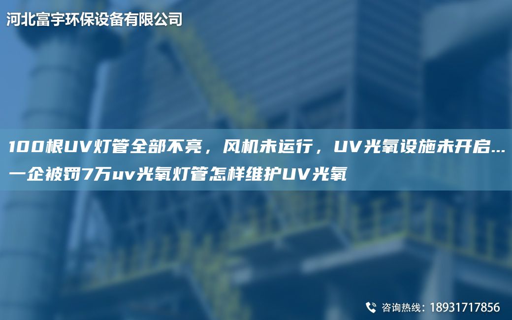 100根UV燈管全部不亮，風(fēng)機(jī)未運(yùn)行，UV光氧設(shè)施未開啟...一企被罰7萬(wàn)uv光氧燈管怎樣維護(hù)UV光氧