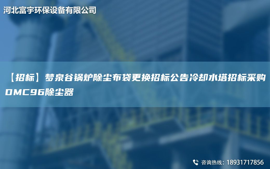 【招標(biāo)】夢泉谷鍋爐除塵布袋更換招標(biāo)公告冷卻水塔招標(biāo)采購DMC96除塵器