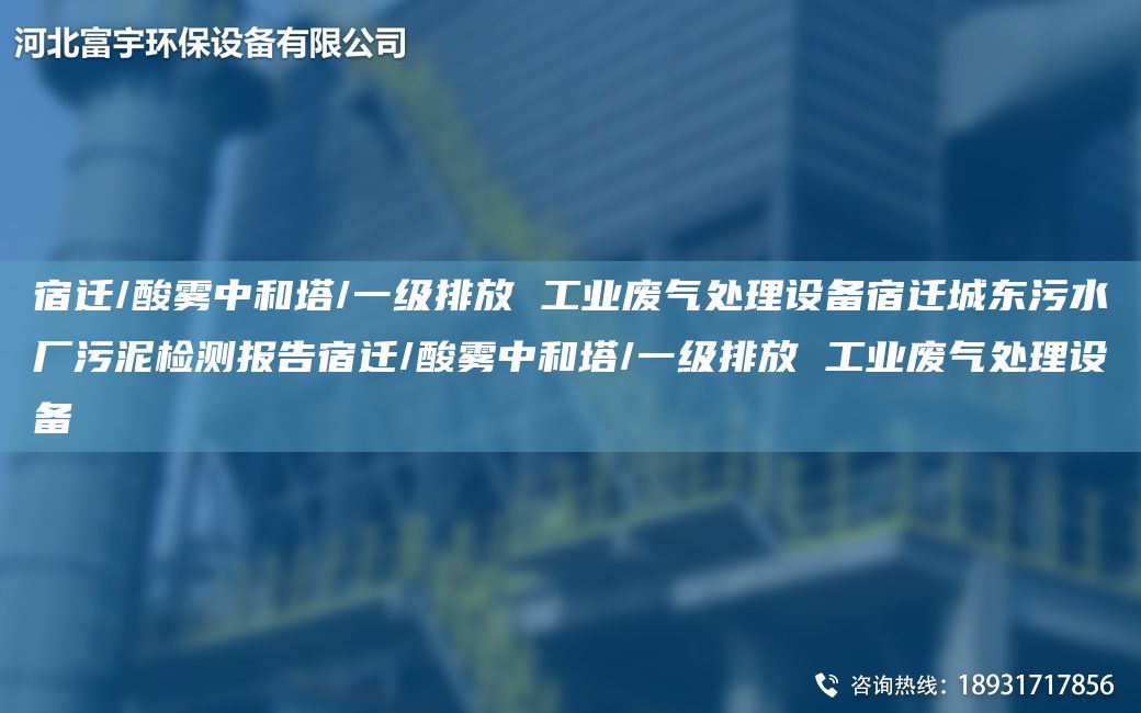 宿遷/酸霧中和塔/一級排放 工業(yè)廢氣處理設(shè)備宿遷城東污水廠污泥檢測報(bào)告宿遷/酸霧中和塔/一級排放 工業(yè)廢氣處理設(shè)備