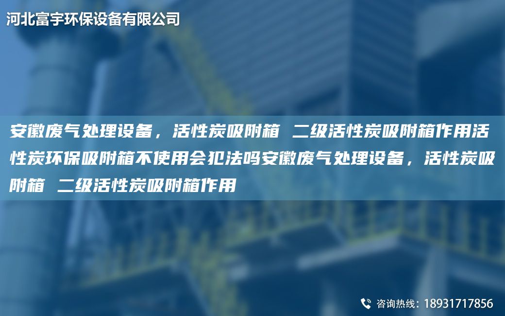 安徽廢氣處理設備，活性炭吸附箱 二級活性炭吸附箱作用活性炭環(huán)保吸附箱不使用會犯法嗎安徽廢氣處理設備，活性炭吸附箱 二級活性炭吸附箱作用