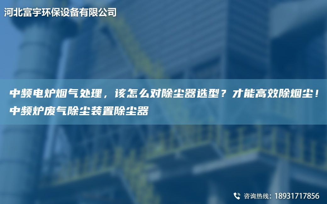 中頻電爐煙氣處理，該怎么對(duì)除塵器選型？才能高效除煙塵！中頻爐廢氣除塵裝置除塵器