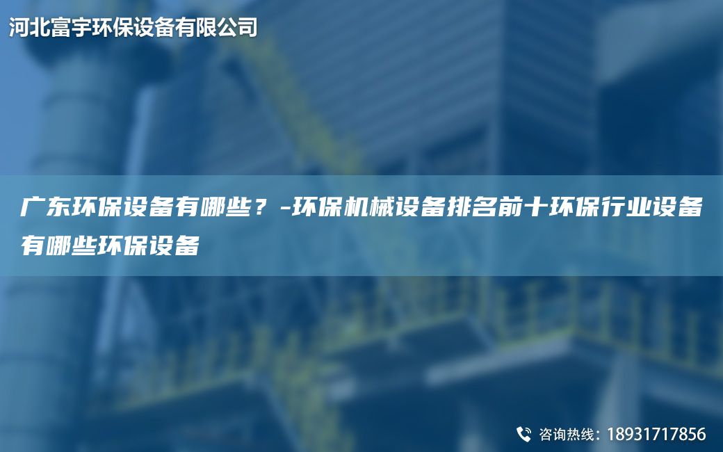 廣東環(huán)保設(shè)備有哪些？-環(huán)保機(jī)械設(shè)備排M前十環(huán)保行業(yè)設(shè)備有哪些環(huán)保設(shè)備