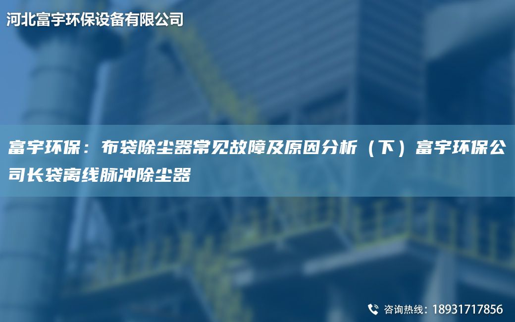 富宇環(huán)保：布袋除塵器常見故障及原因分析（下）富宇環(huán)保公司長(zhǎng)袋離線脈沖除塵器
