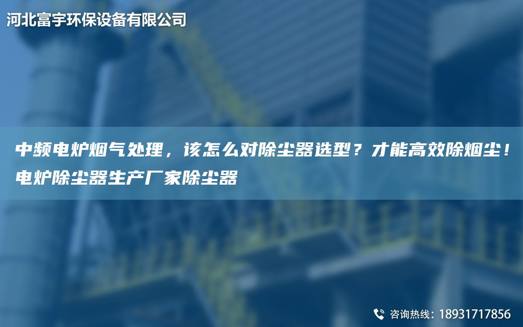 中頻電爐煙氣處理，該怎么對除塵器選型？才能高效除煙塵！電爐除塵器生產(chǎn)廠家除塵器