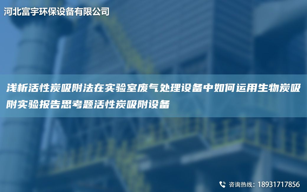 淺析活性炭吸附法在實(shí)驗(yàn)室廢氣處理設(shè)備中如何運(yùn)用生物炭吸附實(shí)驗(yàn)報告思考題活性炭吸附設(shè)備