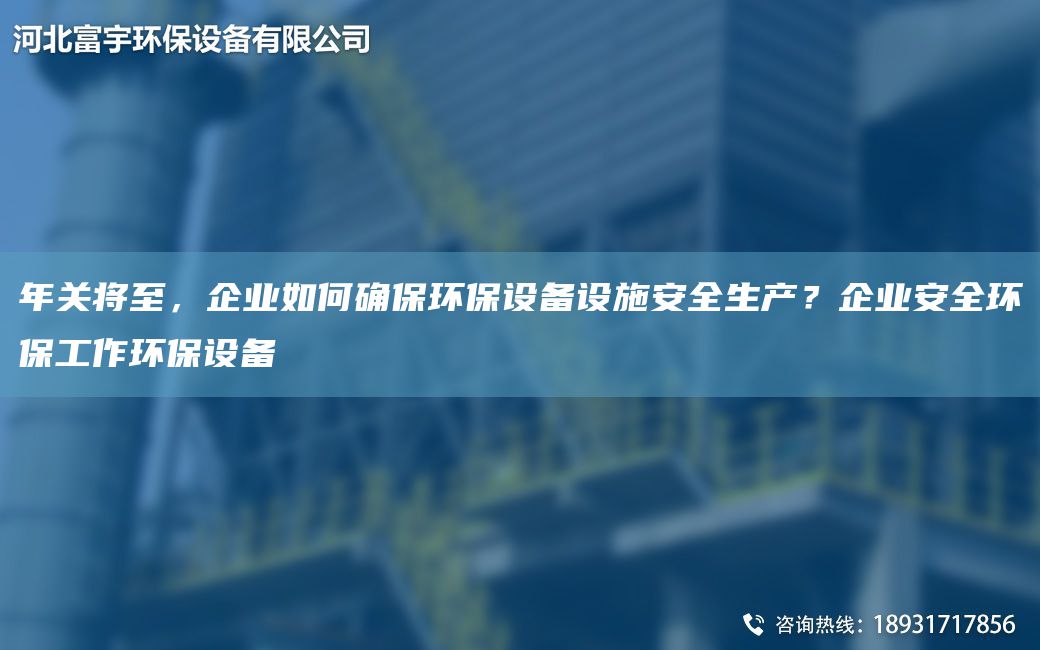 NA關(guān)將至，企業(yè)如何確保環(huán)保設(shè)備設(shè)施安全生產(chǎn)？企業(yè)安全環(huán)保工作環(huán)保設(shè)備