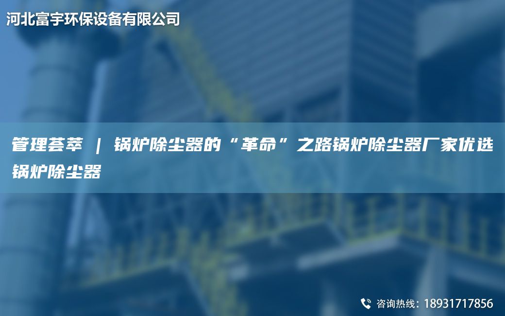 管理薈萃 | 鍋爐除塵器的“革命”之路鍋爐除塵器廠家優(yōu)選鍋爐除塵器