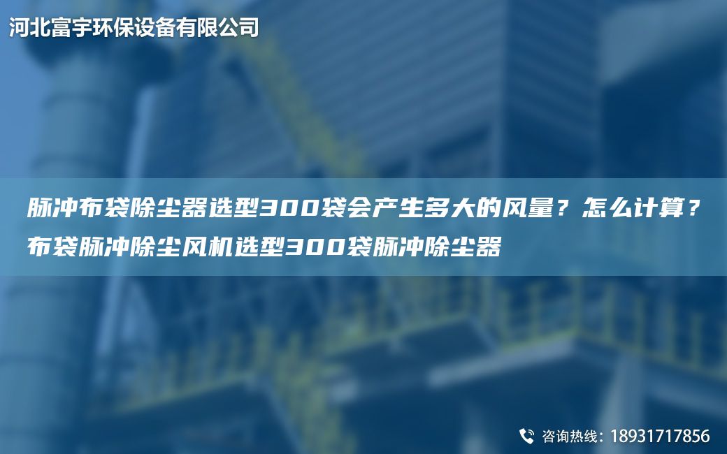 脈沖布袋除塵器選型300袋會產(chǎn)生多大的風量？怎么計算？布袋脈沖除塵風機選型300袋脈沖除塵器