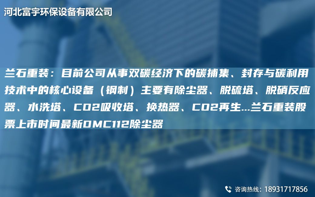 蘭石重裝：目前公司從事雙碳經(jīng)濟下的碳捕集、封存與碳利用技術中的核心設備（鋼制）主要有除塵器、脫硫塔、脫硝反應器、水洗塔、CO2吸收塔、換熱器、CO2再生...蘭石重裝股票上市時間Z新DMC112除塵器