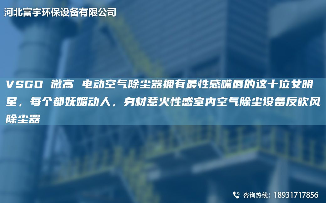 VSGO 微高 電動空氣除塵器擁有Z性感嘴唇的這十位女明星，每個都嫵媚動人，身材惹火性感室內(nèi)空氣除塵設(shè)備反吹風(fēng)除塵器