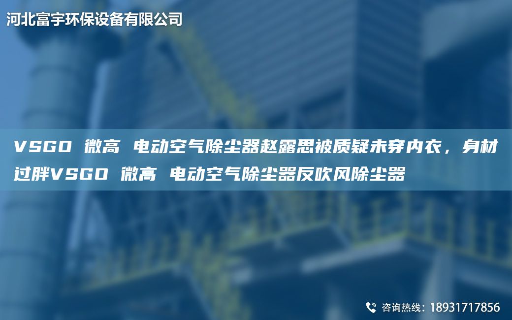 VSGO 微高 電動(dòng)空氣除塵器趙露思被質(zhì)疑未穿內(nèi)衣，身材過(guò)胖VSGO 微高 電動(dòng)空氣除塵器反吹風(fēng)除塵器