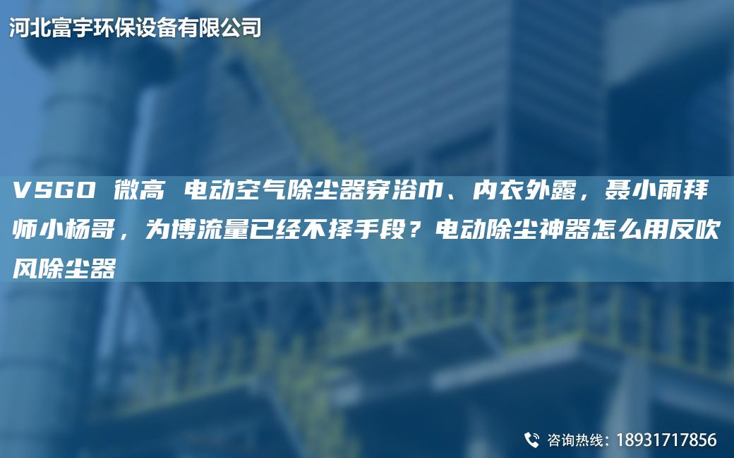 VSGO 微高 電動(dòng)空氣除塵器穿浴巾、內(nèi)衣外露，聶小雨拜師小楊哥，為博流量已經(jīng)不擇手段？電動(dòng)除塵神器怎么用反吹風(fēng)除塵器