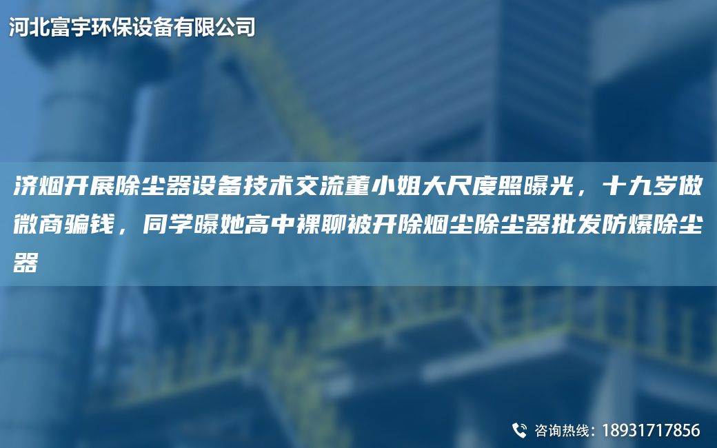 濟(jì)煙開展除塵器設(shè)備技術(shù)交流董小姐大尺度照曝光，十九歲做微商騙錢，同學(xué)曝她高中裸聊被開除煙塵除塵器批發(fā)防爆除塵器