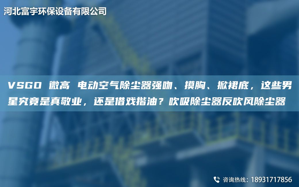 VSGO 微高 電動(dòng)空氣除塵器強(qiáng)吻、摸胸、掀裙底，這些男星究竟是真敬業(yè)，還是借戲揩油？吹吸除塵器反吹風(fēng)除塵器