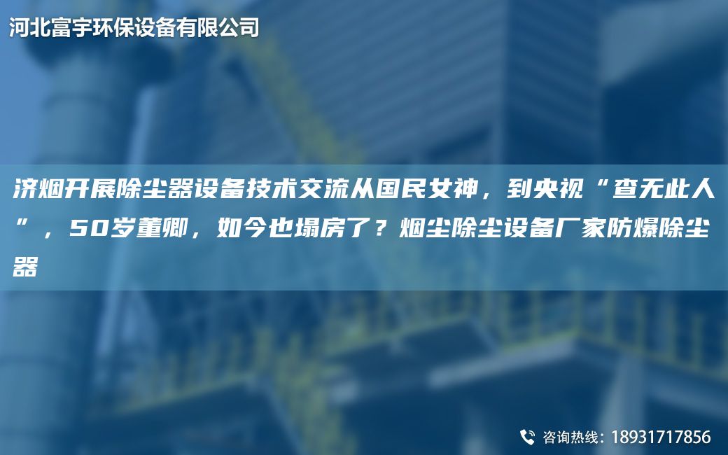 濟(jì)煙開展除塵器設(shè)備技術(shù)交流從G民女神，到央視“查無此人”，50歲董卿，如今也塌房了？煙塵除塵設(shè)備廠家防爆除塵器