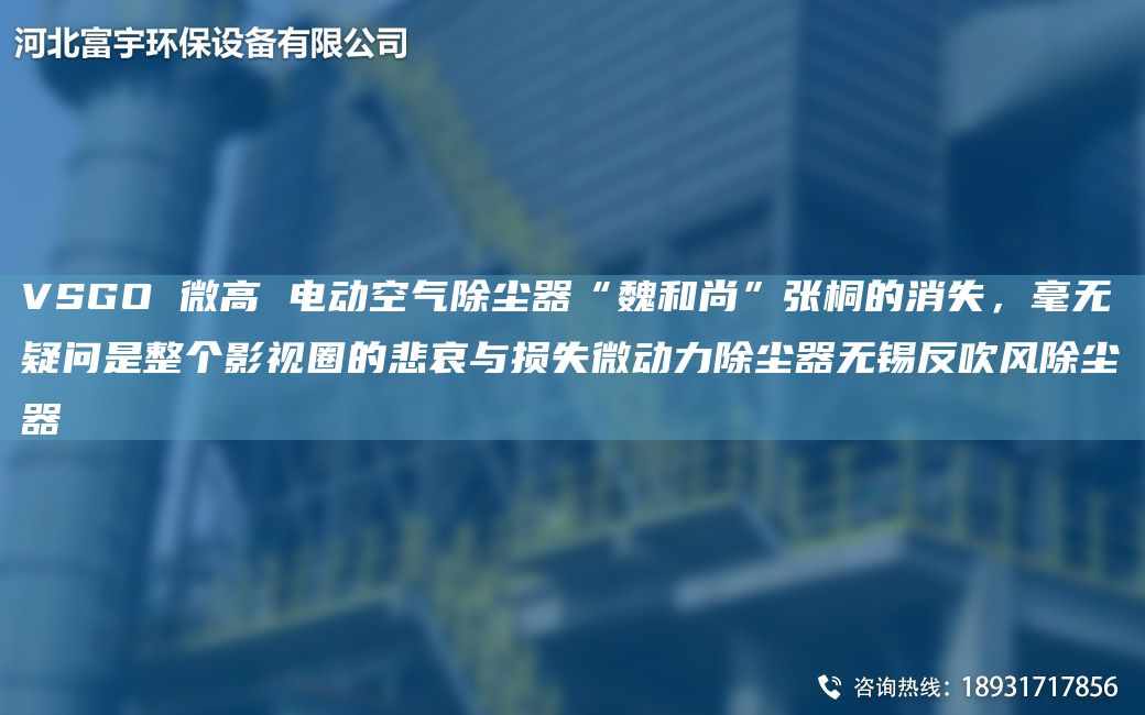 VSGO 微高 電動(dòng)空氣除塵器“魏和尚”張桐的消失，毫無(wú)疑問(wèn)是整個(gè)影視圈的悲哀與損失微動(dòng)力除塵器無(wú)錫反吹風(fēng)除塵器