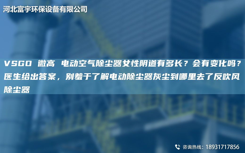 VSGO 微高 電動空氣除塵器女性陰道有多長？會有變化嗎？醫(yī)生給出答案，別羞于了解電動除塵器灰塵到哪里去了反吹風(fēng)除塵器