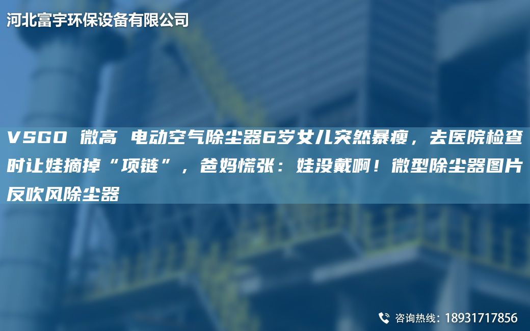 VSGO 微高 電動(dòng)空氣除塵器6歲女兒突然暴瘦，去醫(yī)院檢查時(shí)讓娃摘掉“項(xiàng)鏈”，爸媽慌張：娃沒(méi)戴啊！微型除塵器圖片反吹風(fēng)除塵器