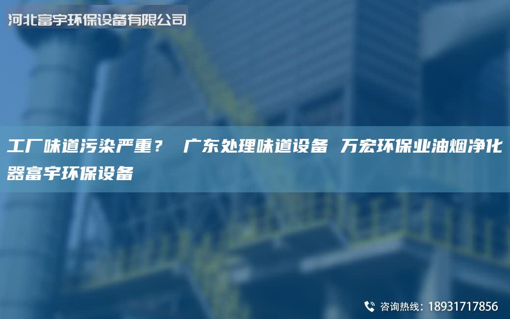 工廠味道污染嚴重？ 廣東處理味道設(shè)備 萬宏環(huán)保業(yè)油煙凈化器富宇環(huán)保設(shè)備
